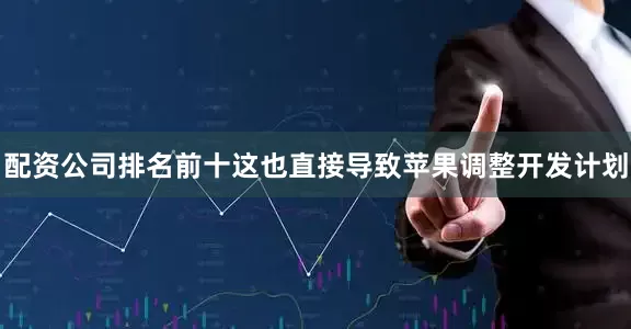配资公司排名前十这也直接导致苹果调整开发计划