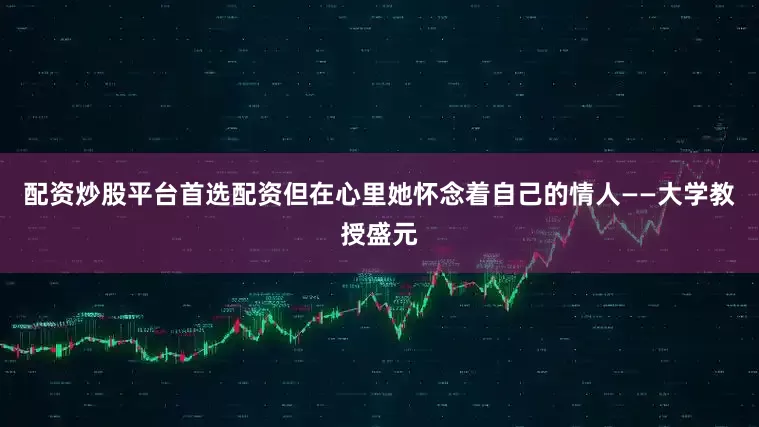 配资炒股平台首选配资但在心里她怀念着自己的情人——大学教授盛元