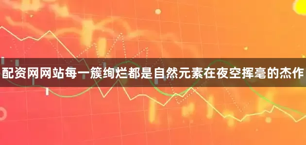 配资网网站每一簇绚烂都是自然元素在夜空挥毫的杰作