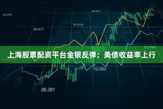 上海股票配资平台金银反弹;美债收益率上行