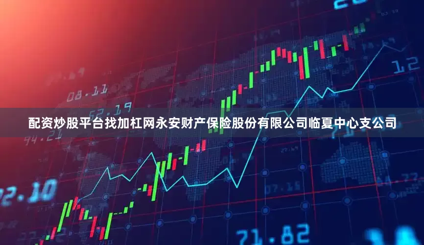 配资炒股平台找加杠网永安财产保险股份有限公司临夏中心支公司