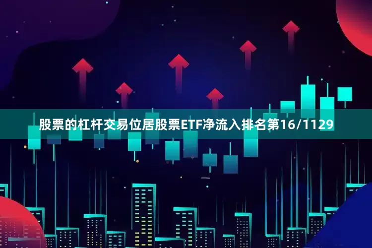 股票的杠杆交易位居股票ETF净流入排名第16/1129