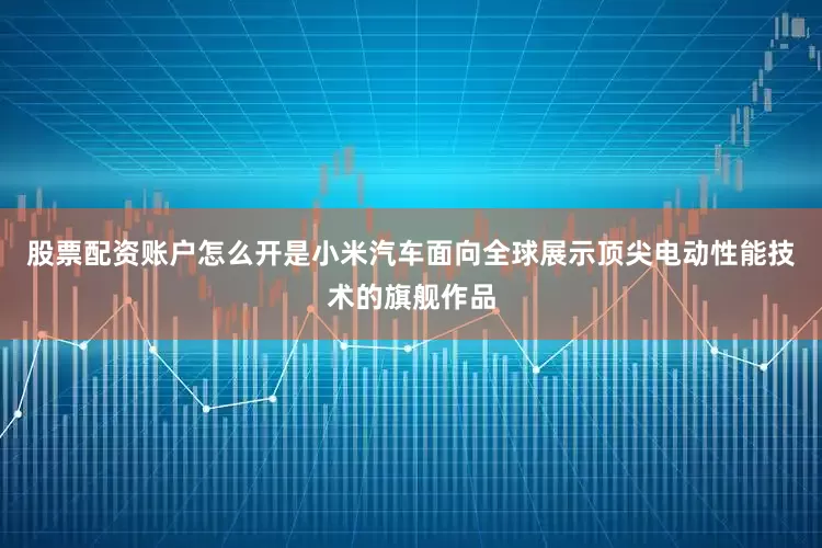 股票配资账户怎么开是小米汽车面向全球展示顶尖电动性能技术的旗舰作品