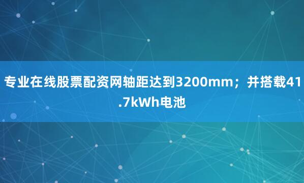 专业在线股票配资网轴距达到3200mm；并搭载41.7kWh电池