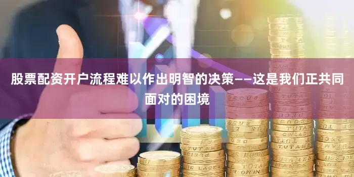 股票配资开户流程难以作出明智的决策——这是我们正共同面对的困境