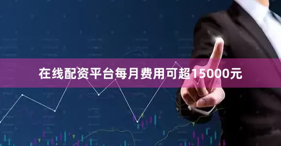 在线配资平台每月费用可超15000元