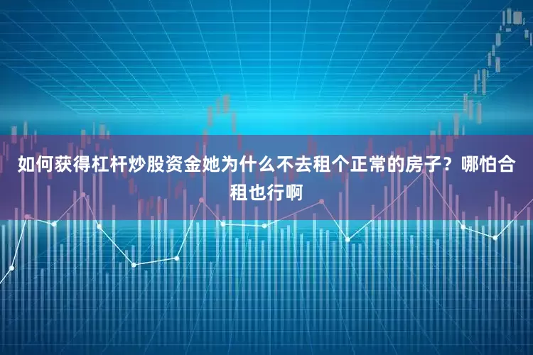 如何获得杠杆炒股资金她为什么不去租个正常的房子？哪怕合租也行啊