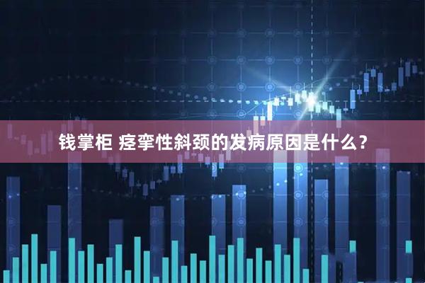 钱掌柜 痉挛性斜颈的发病原因是什么？