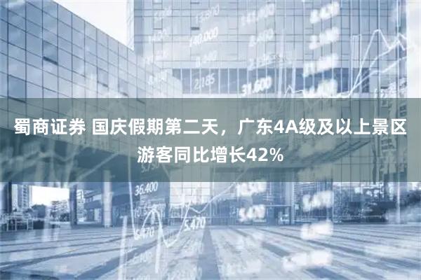 蜀商证券 国庆假期第二天，广东4A级及以上景区游客同比增长42%