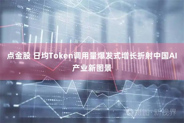 点金股 日均Token调用量爆发式增长折射中国AI产业新图景