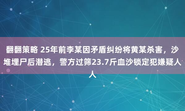 翻翻策略 25年前李某因矛盾纠纷将黄某杀害，沙堆埋尸后潜逃，警方过筛23.7斤血沙锁定犯嫌疑人