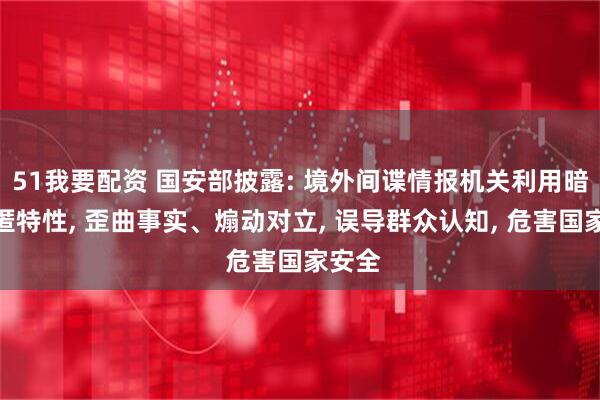 51我要配资 国安部披露: 境外间谍情报机关利用暗网隐匿特性, 歪曲事实、煽动对立, 误导群众认知, 危害国家安全