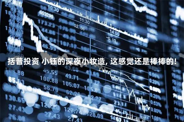 括普投资 小钰的深夜小妆造, 这感觉还是棒棒的!