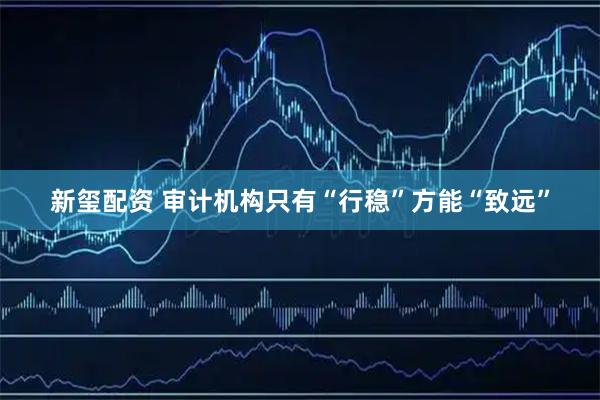 新玺配资 审计机构只有“行稳”方能“致远”
