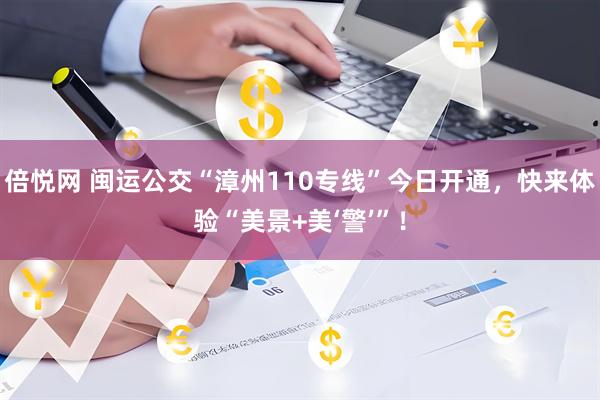 倍悦网 闽运公交“漳州110专线”今日开通，快来体验“美景+美‘警’”！