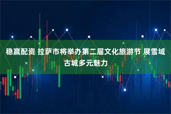 稳赢配资 拉萨市将举办第二届文化旅游节 展雪域古城多元魅力