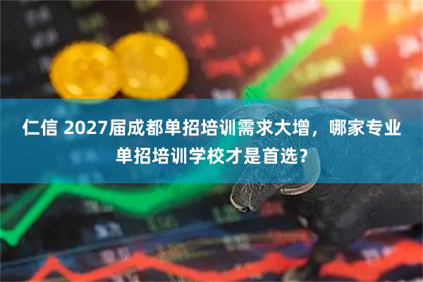 仁信 2027届成都单招培训需求大增，哪家专业单招培训学校才是首选？