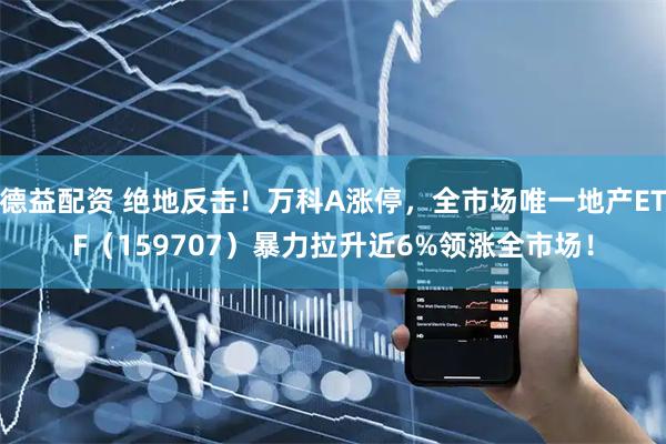 德益配资 绝地反击！万科A涨停，全市场唯一地产ETF（159707）暴力拉升近6%领涨全市场！