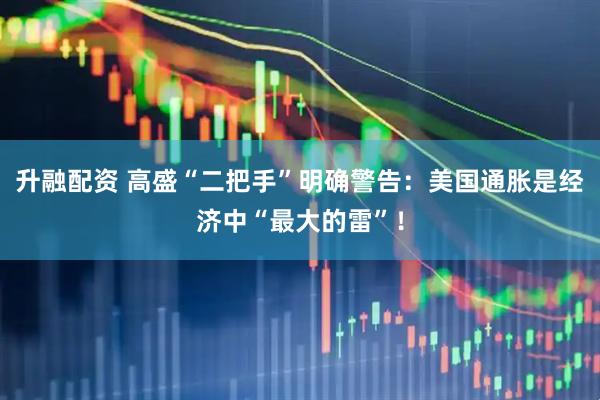 升融配资 高盛“二把手”明确警告：美国通胀是经济中“最大的雷”！