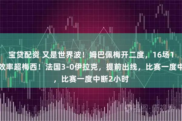 宝贷配资 又是世界波！姆巴佩梅开二度，16场16球进球效率超梅西！法国3-0伊拉克，提前出线，比赛一度中断2小时