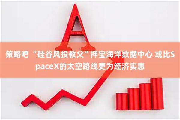 策略吧 “硅谷风投教父”押宝海洋数据中心 或比SpaceX的太空路线更为经济实惠