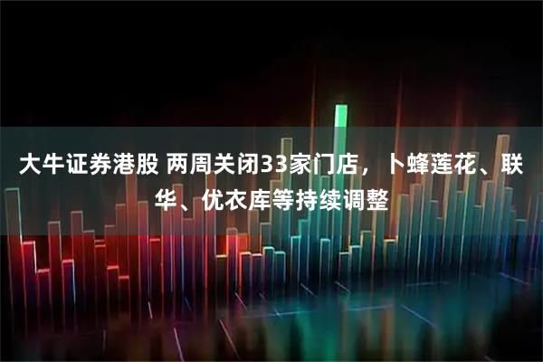 大牛证券港股 两周关闭33家门店，卜蜂莲花、联华、优衣库等持续调整