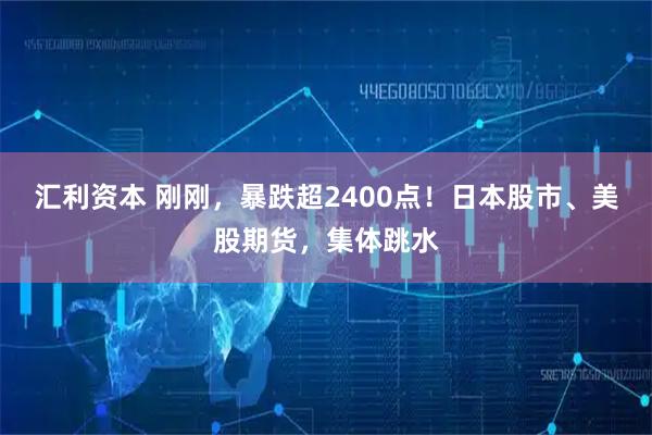汇利资本 刚刚，暴跌超2400点！日本股市、美股期货，集体跳水