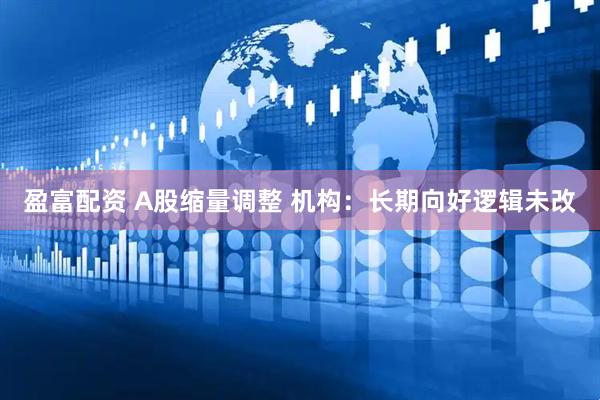 盈富配资 A股缩量调整 机构：长期向好逻辑未改