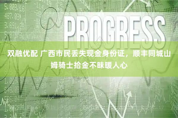 双融优配 广西市民丢失现金身份证，顺丰同城山姆骑士拾金不昧暖人心