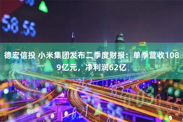 德宏信投 小米集团发布二季度财报：单季营收1089亿元，净利润62亿
