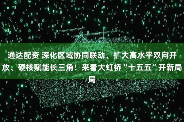 通达配资 深化区域协同联动、扩大高水平双向开放、硬核赋能长三角！来看大虹桥“十五五”开新局